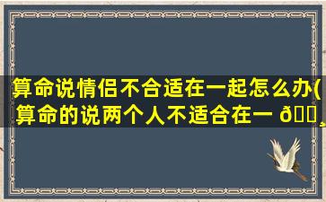 算命说情侣不合适在一起怎么办(算命的说两个人不适合在一 🌸 起怎么 🐡 办)